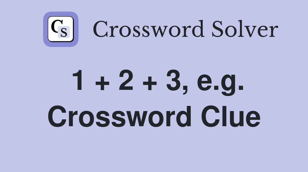 1 + 2 + 3, e.g. Crossword Clue