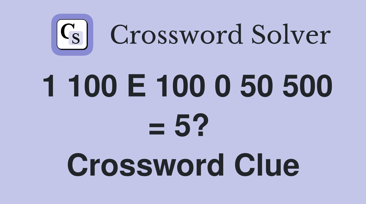 1 100 E 100 0 50 500 = 5?  Crossword Clue