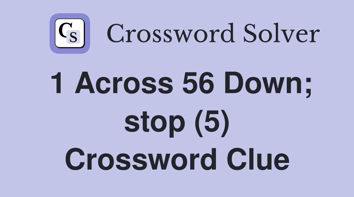 1 Across 56 Down; stop (5) Crossword Clue