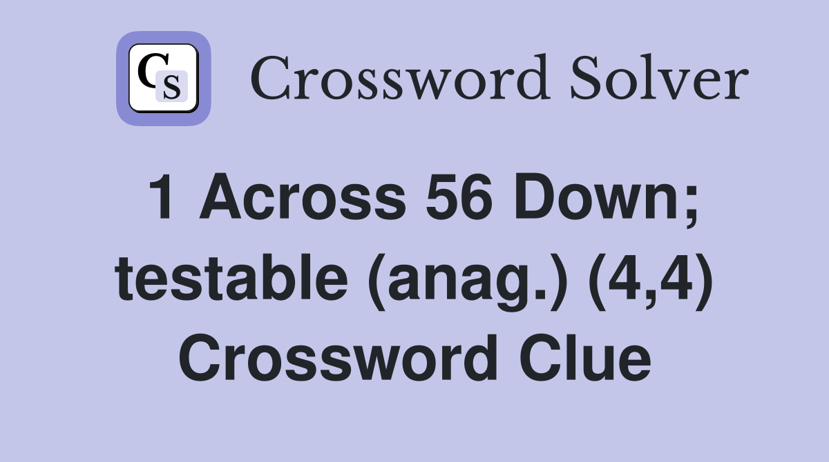 1 Across 56 Down; testable (anag.) (4,4) Crossword Clue