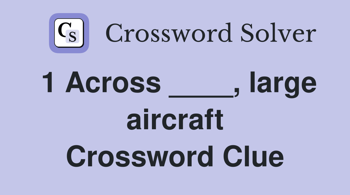 1 Across ____, large aircraft Crossword Clue