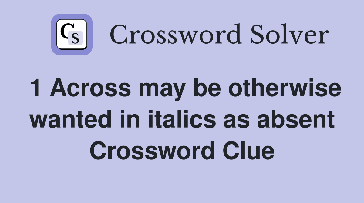 1 Across may be otherwise wanted in italics as absent Crossword Clue