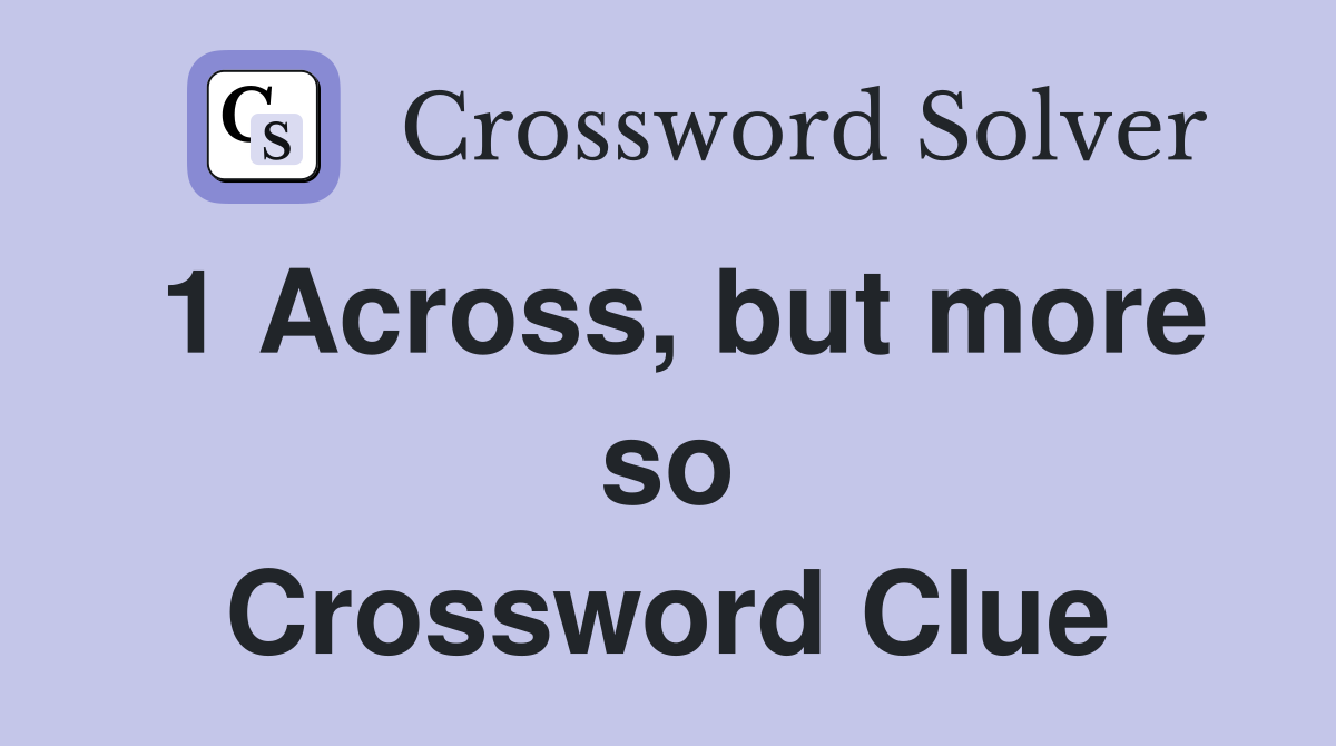 1 Across, but more so Crossword Clue