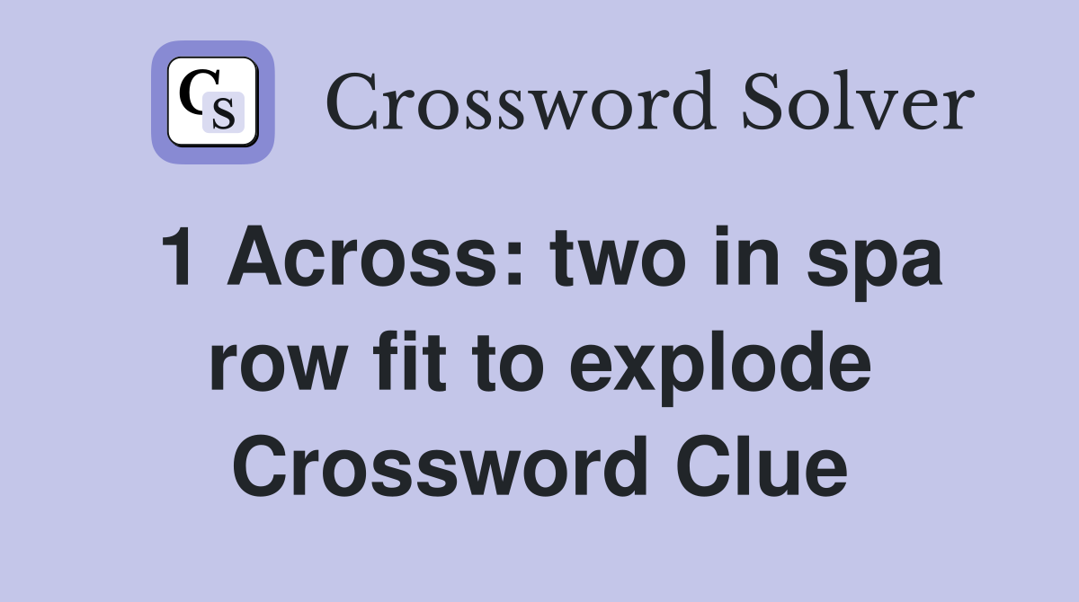 1 Across: two in spa row fit to explode Crossword Clue