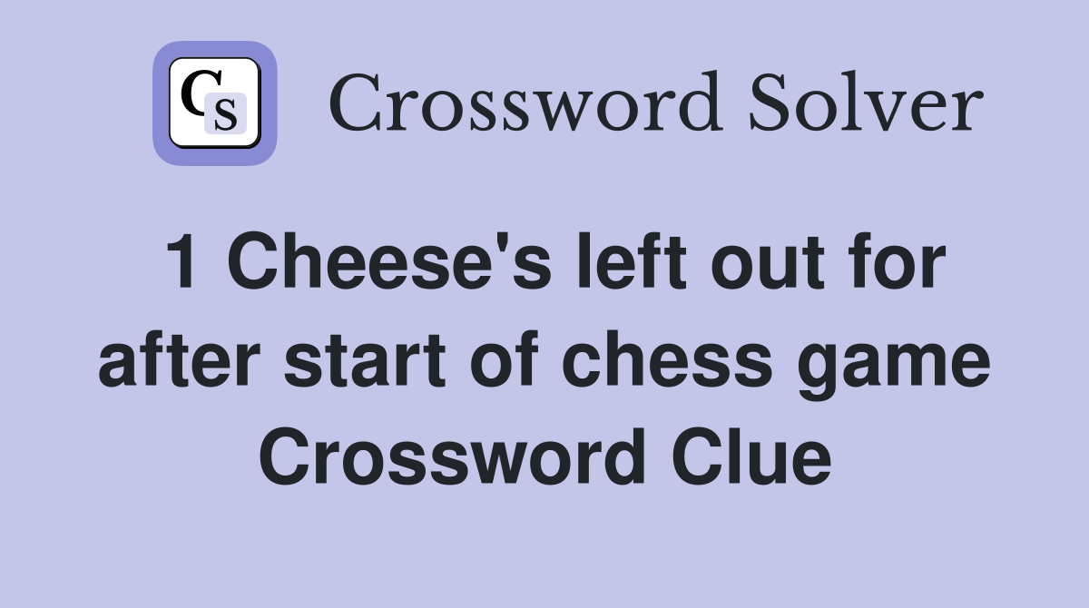 1 Cheese's left out for after start of chess game Crossword Clue