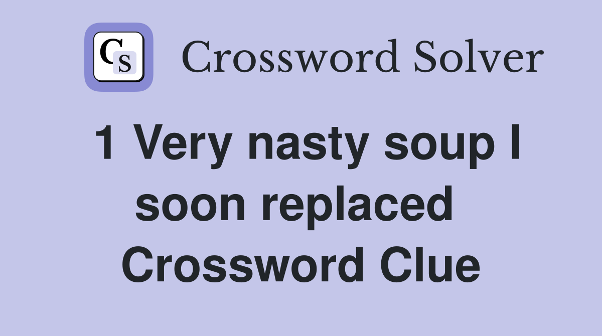 1 Very nasty soup I soon replaced  Crossword Clue