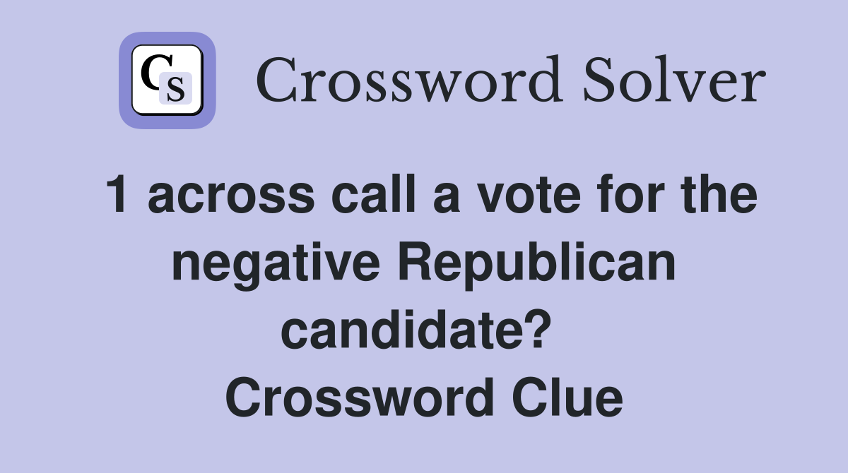 1 across call a vote for the negative Republican candidate?  Crossword Clue