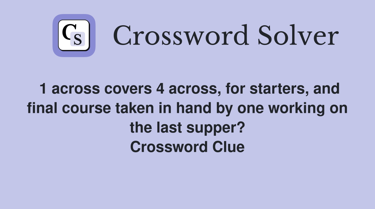 1 across covers 4 across, for starters, and final course taken in hand by one working on the last supper? Crossword Clue