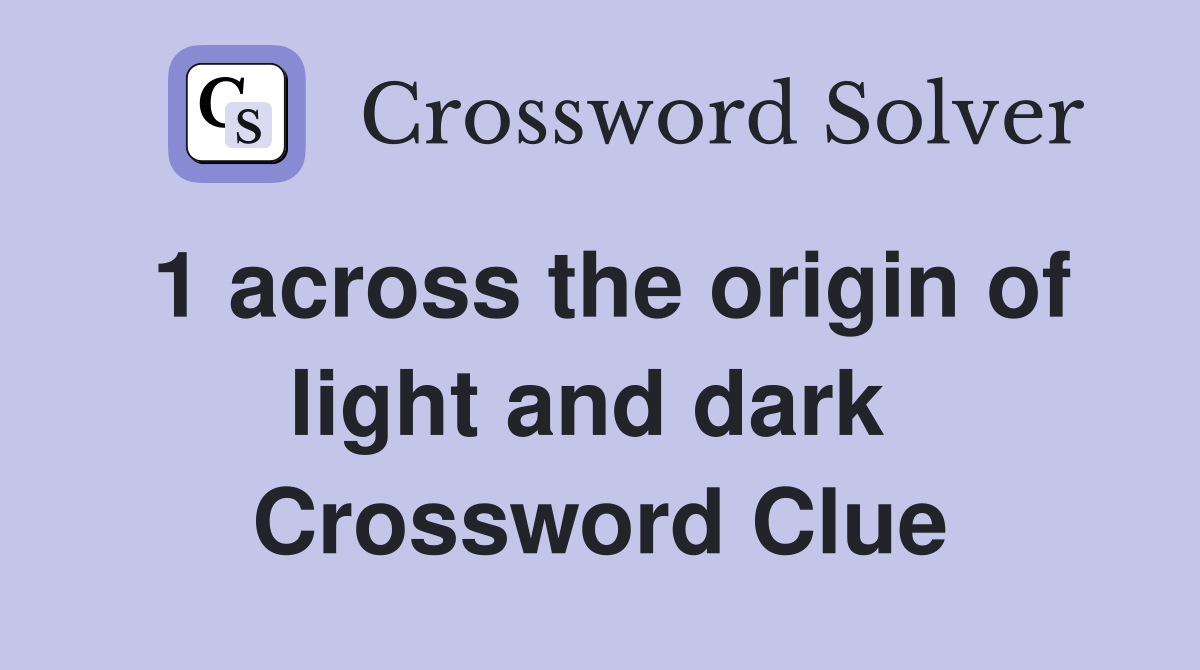 1 across the origin of light and dark  Crossword Clue