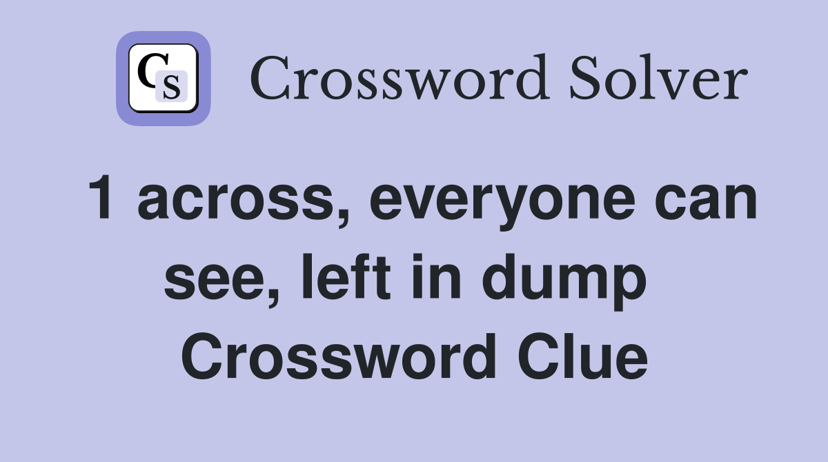 1 across, everyone can see, left in dump  Crossword Clue