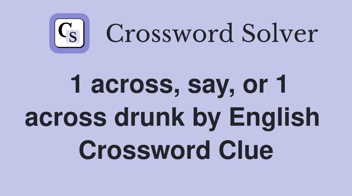 1 across, say, or 1 across drunk by English  Crossword Clue