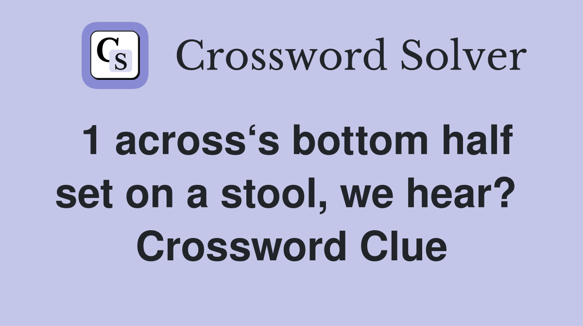 1 across‘s bottom half set on a stool, we hear?  Crossword Clue