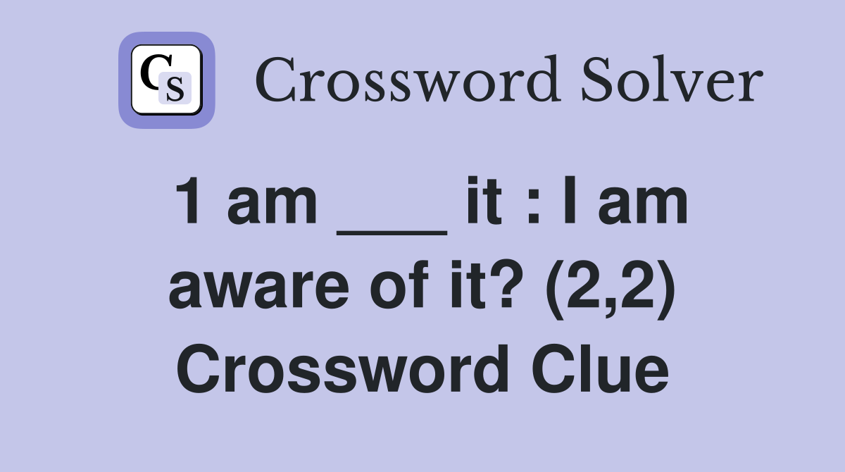 1 am ___ it : I am aware of it? (2,2) Crossword Clue