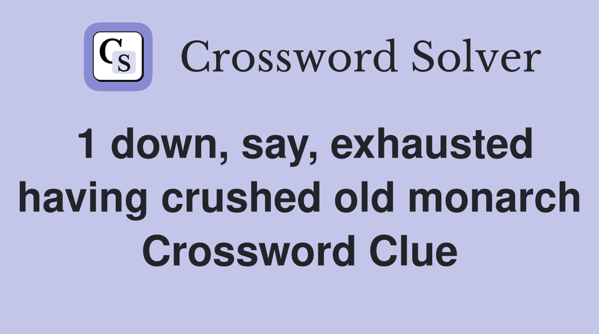 1 down, say, exhausted having crushed old monarch Crossword Clue