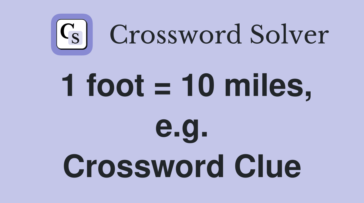 1 foot = 10 miles, e.g. Crossword Clue