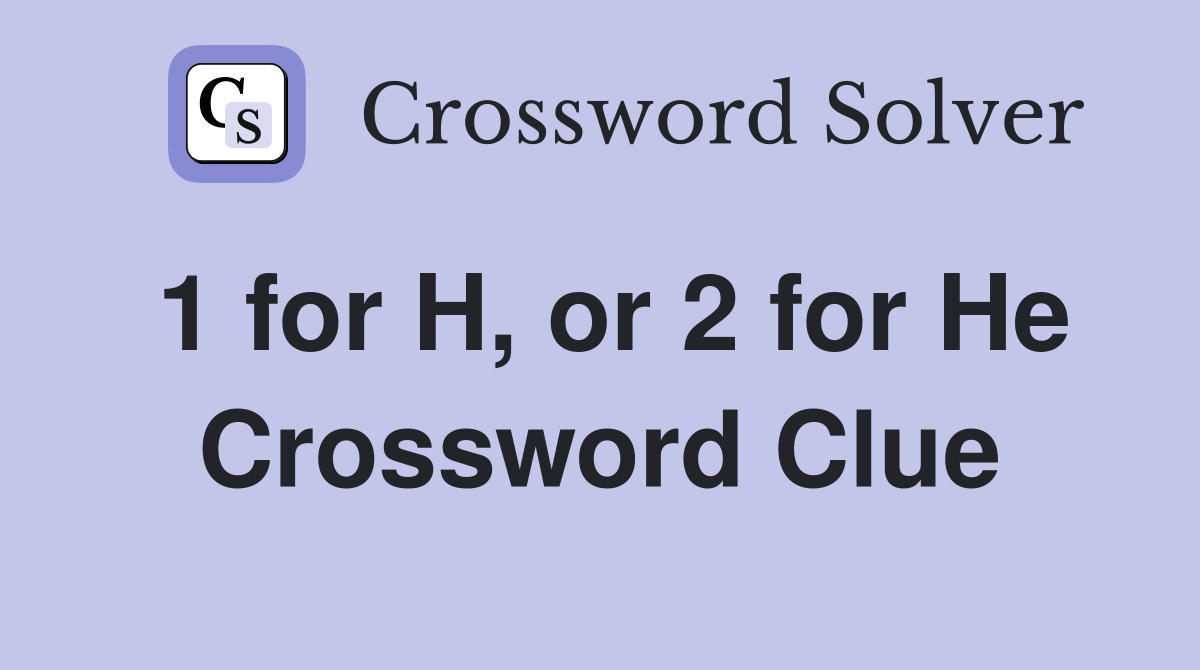 1 for H, or 2 for He Crossword Clue