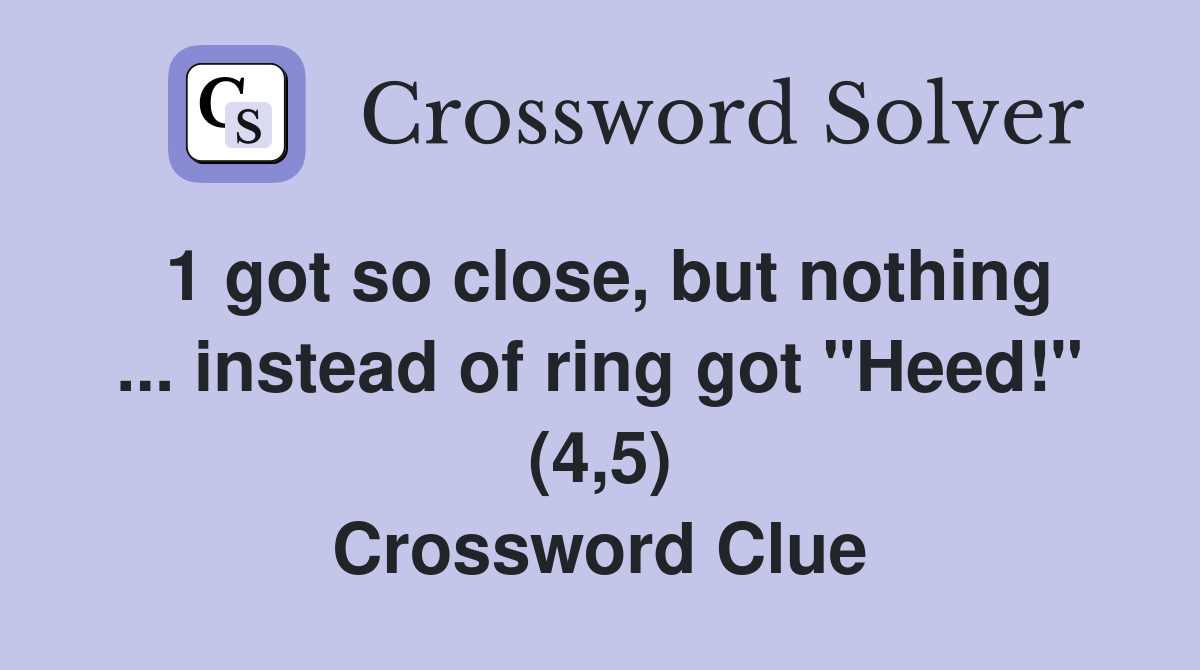 1 got so close, but nothing ... instead of ring got "Heed!" (4,5) Crossword Clue