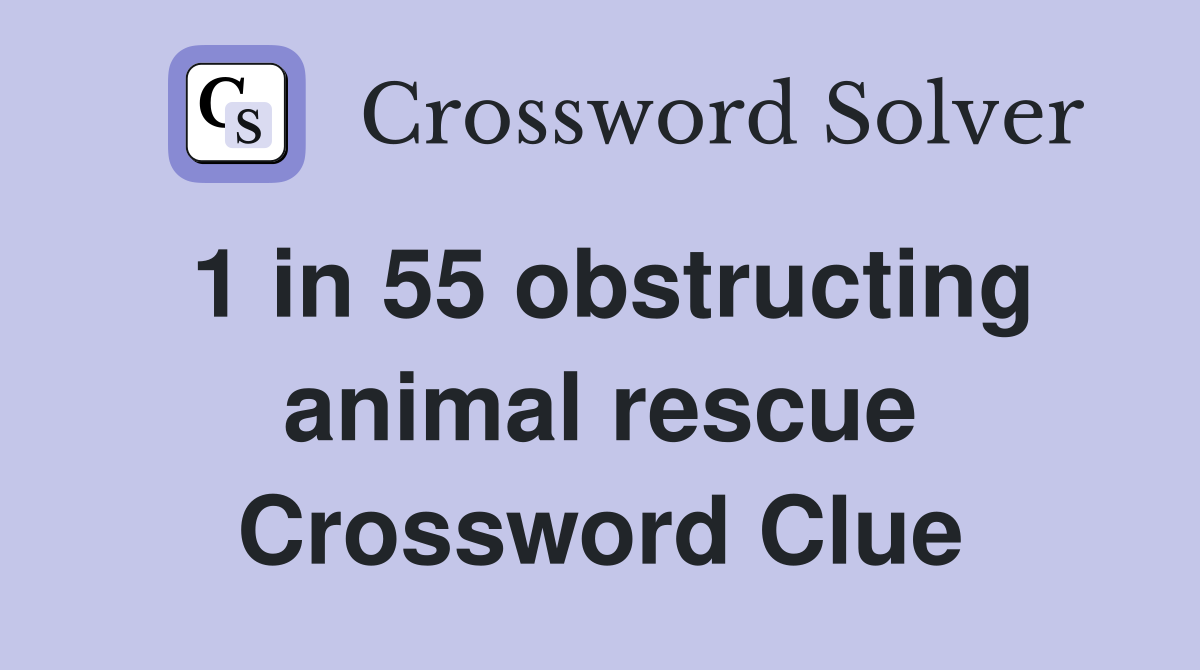 1 in 55 obstructing animal rescue Crossword Clue