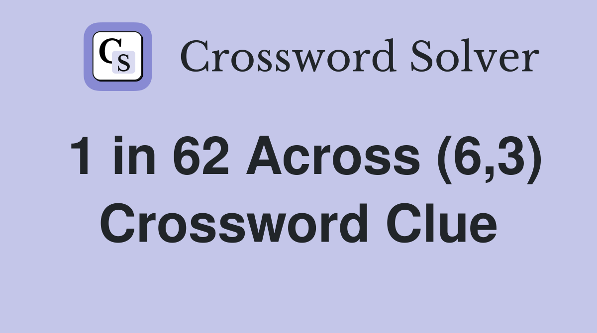 1 in 62 Across (6,3) Crossword Clue