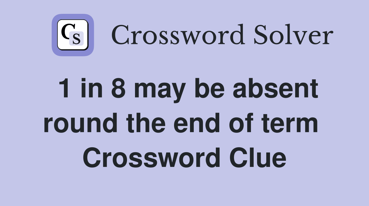 1 in 8 may be absent round the end of term  Crossword Clue