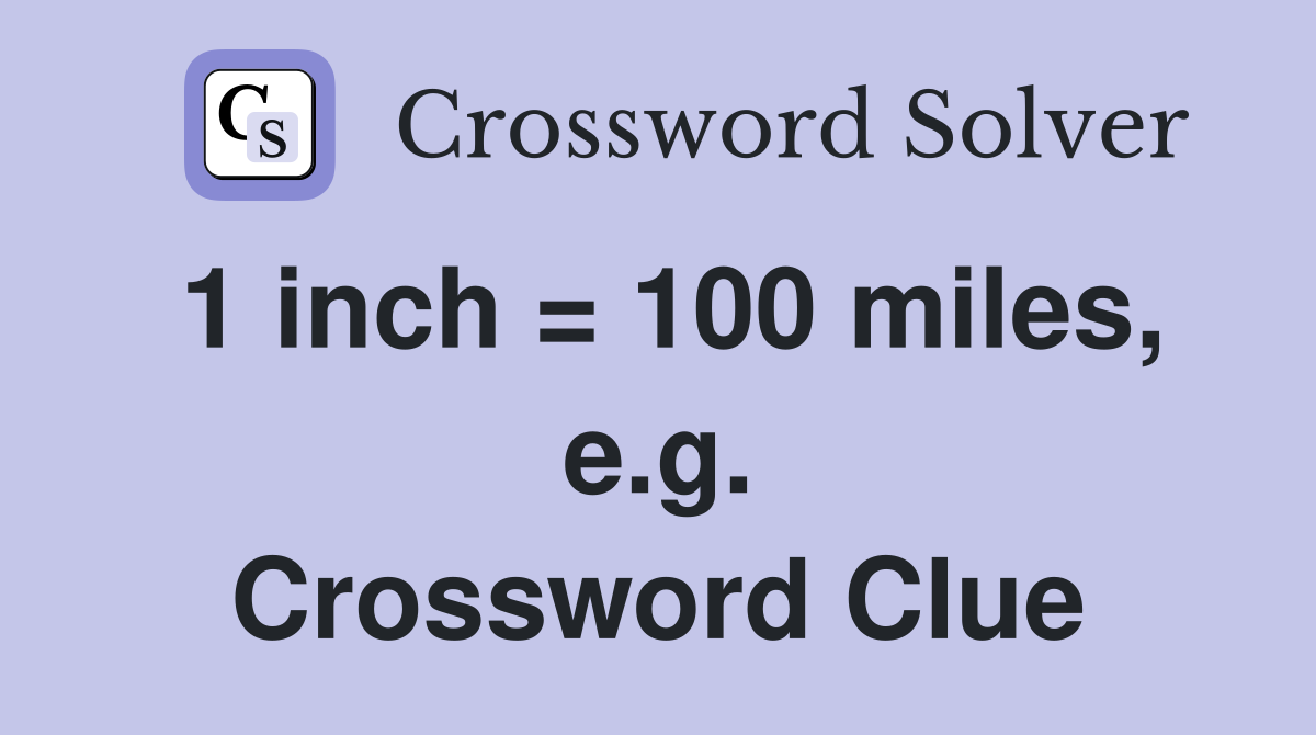 1 inch = 100 miles, e.g. Crossword Clue