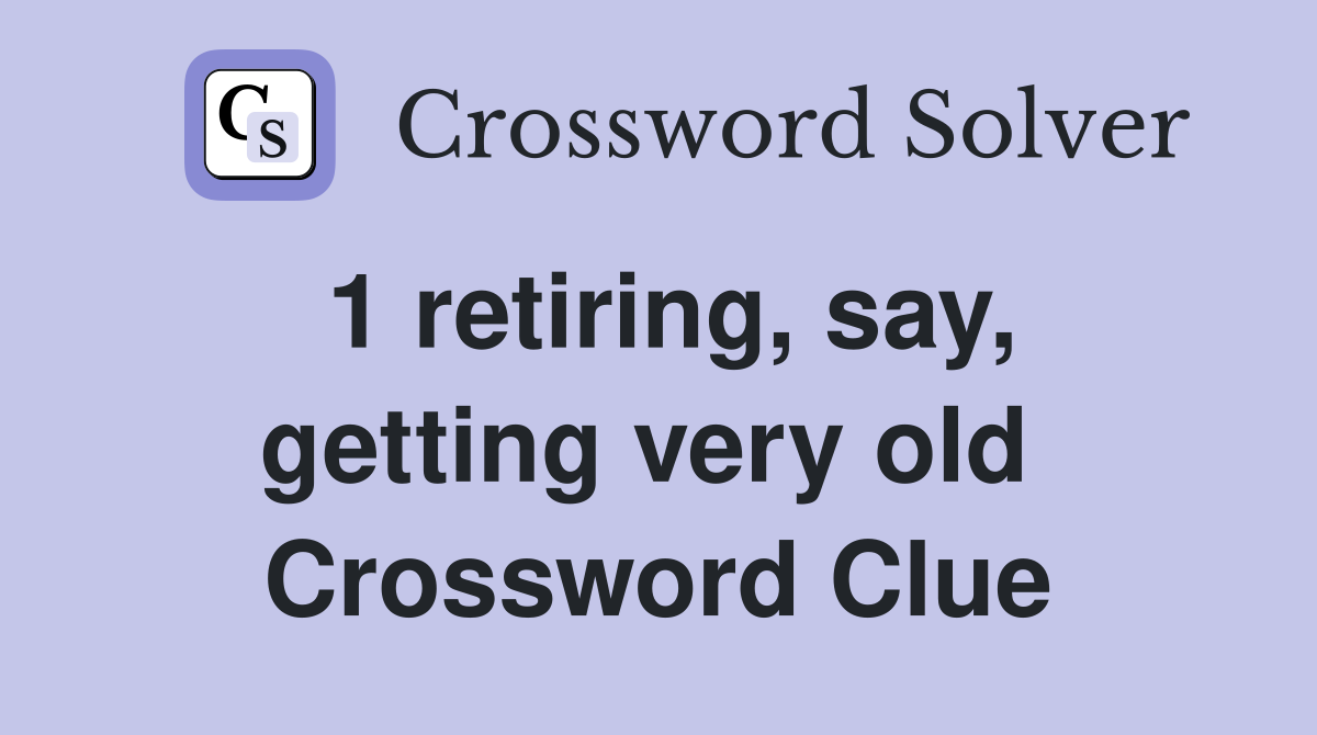 1 retiring, say, getting very old  Crossword Clue