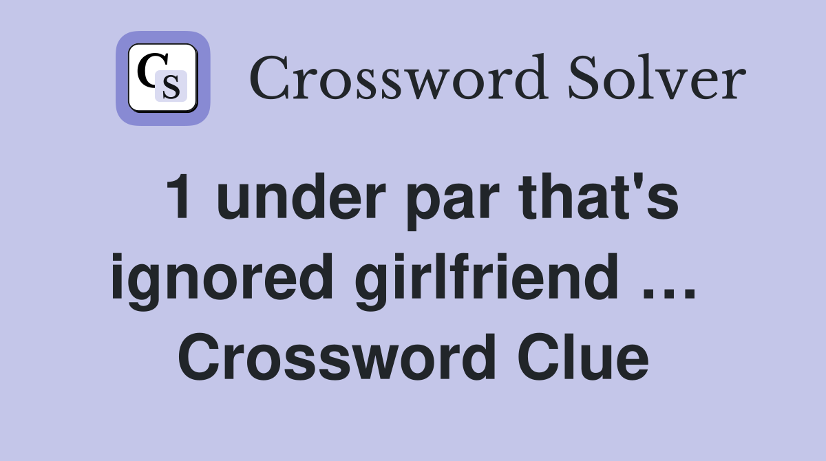 1 under par that's ignored girlfriend …  Crossword Clue