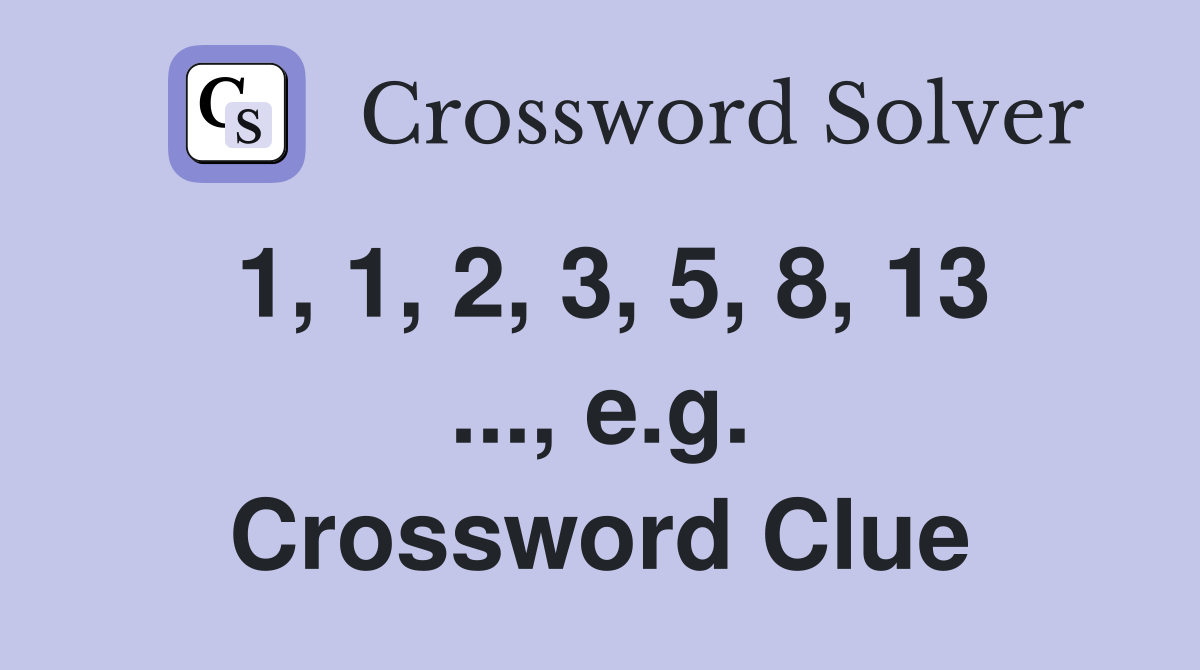 1, 1, 2, 3, 5, 8, 13 ..., e.g. Crossword Clue