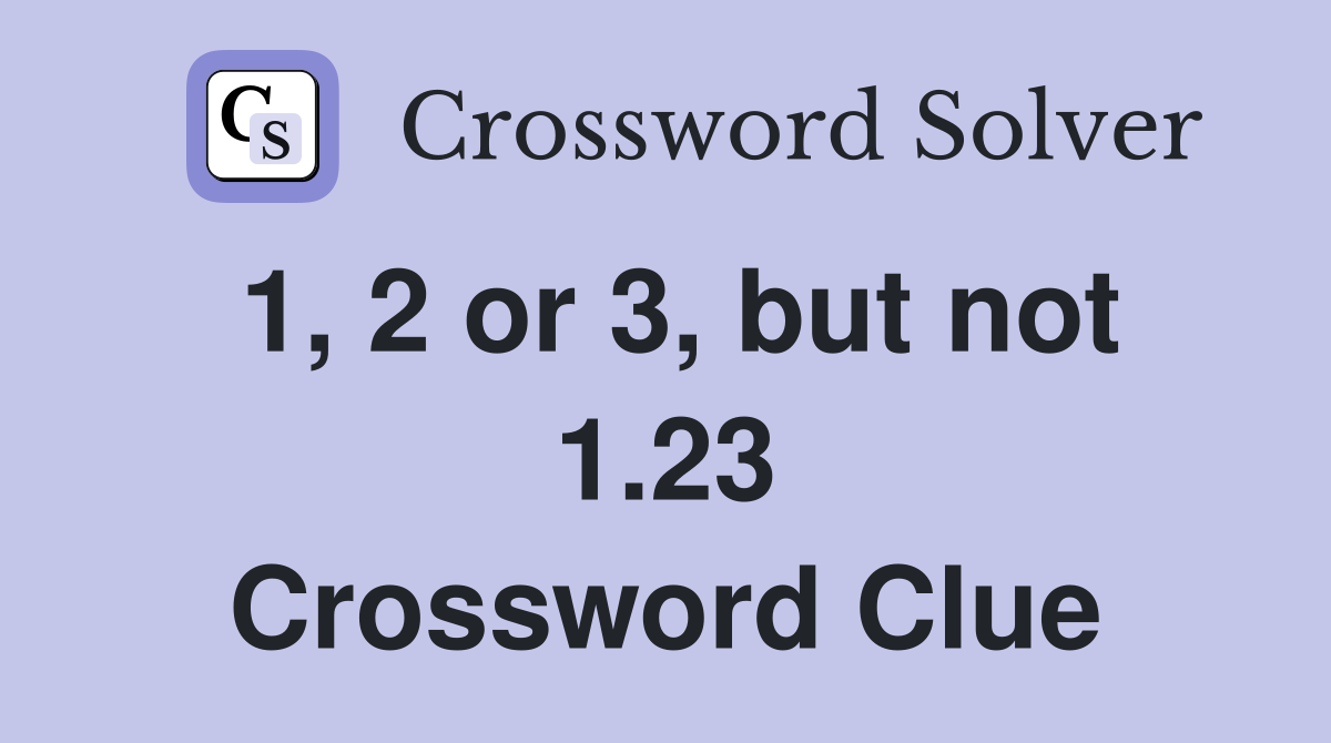 1, 2 or 3, but not 1.23 Crossword Clue