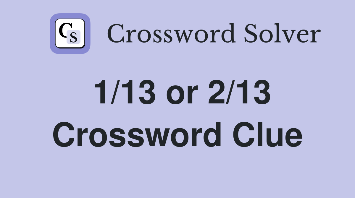 1/13 or 2/13 Crossword Clue