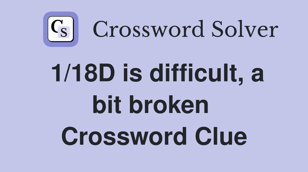1/18D is difficult, a bit broken  Crossword Clue