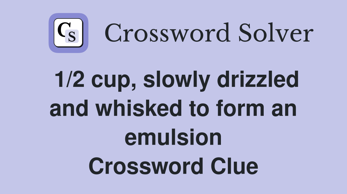 1/2 cup, slowly drizzled and whisked to form an emulsion Crossword Clue