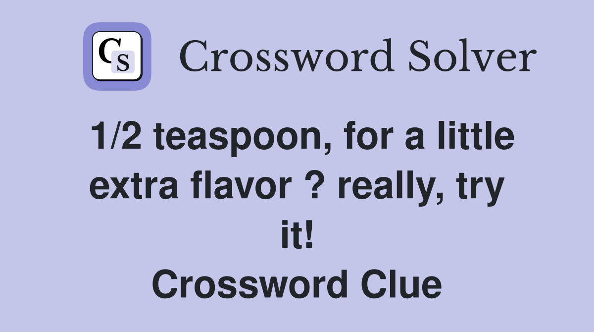 1/2 teaspoon, for a little extra flavor ? really, try it! Crossword Clue