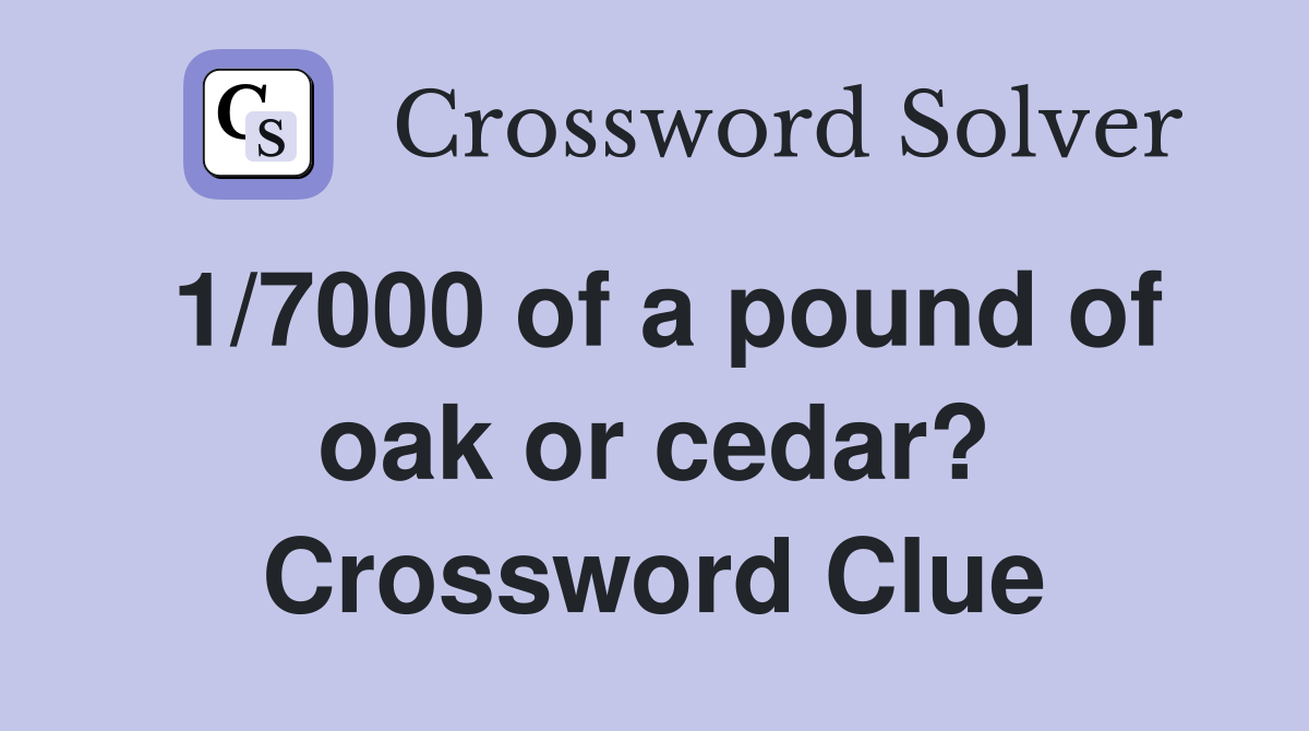 1/7000 of a pound of oak or cedar? Crossword Clue