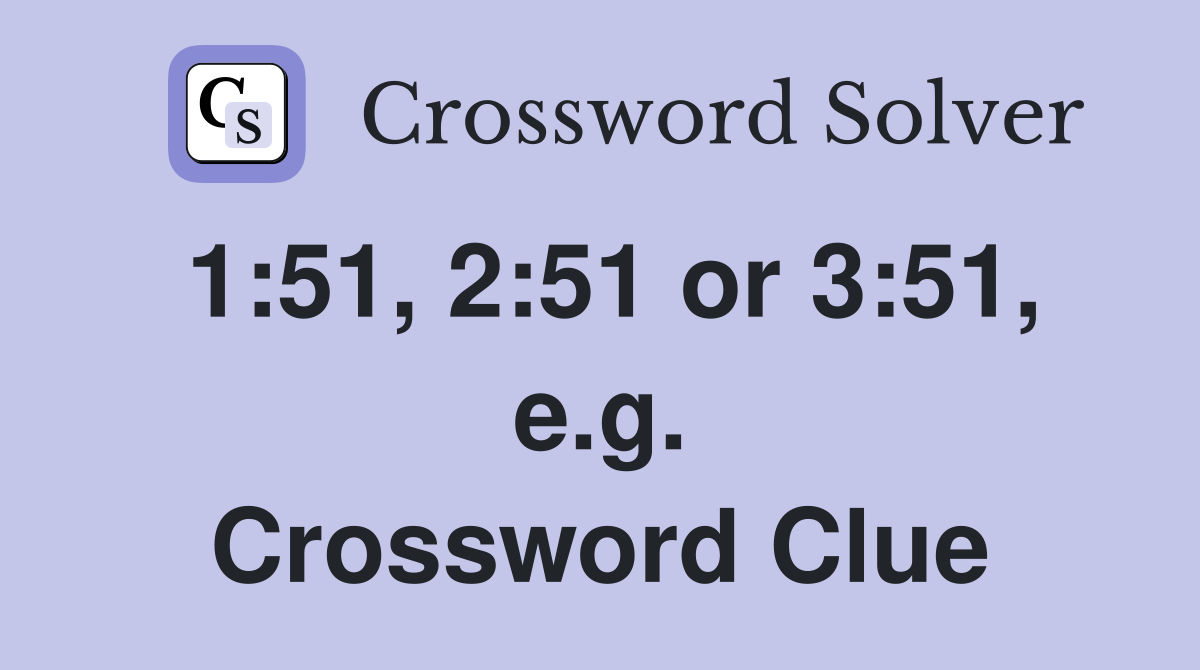 1:51, 2:51 or 3:51, e.g. Crossword Clue
