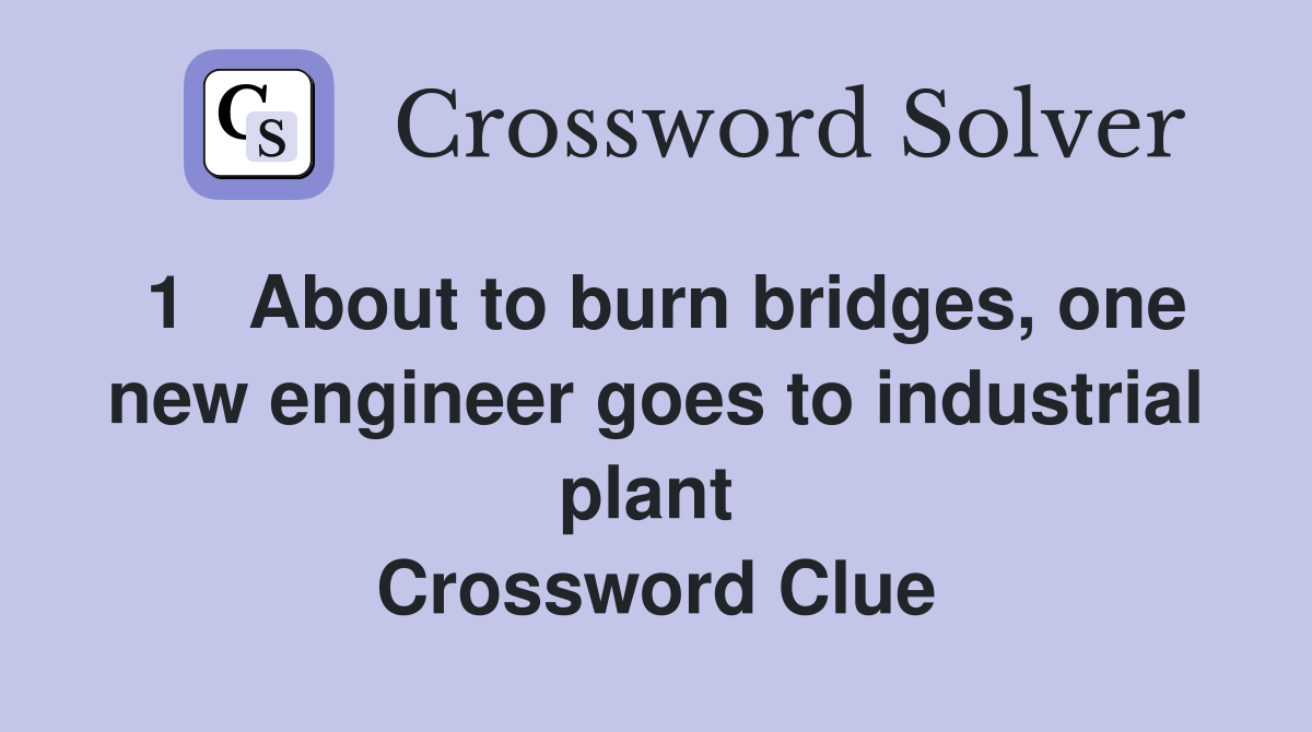 1   About to burn bridges, one new engineer goes to industrial plant  Crossword Clue