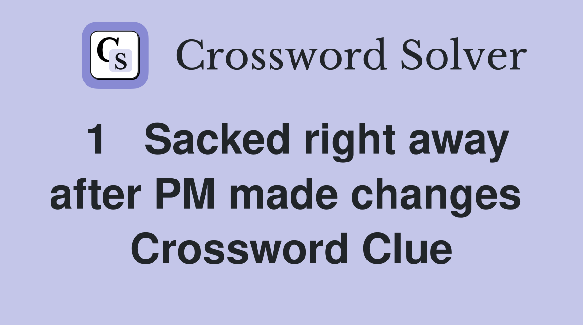 1   Sacked right away after PM made changes  Crossword Clue
