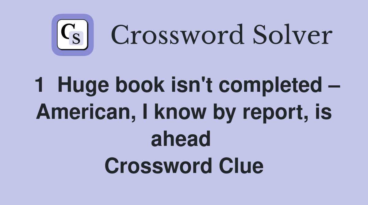 1  Huge book isn't completed – American, I know by report, is ahead  Crossword Clue