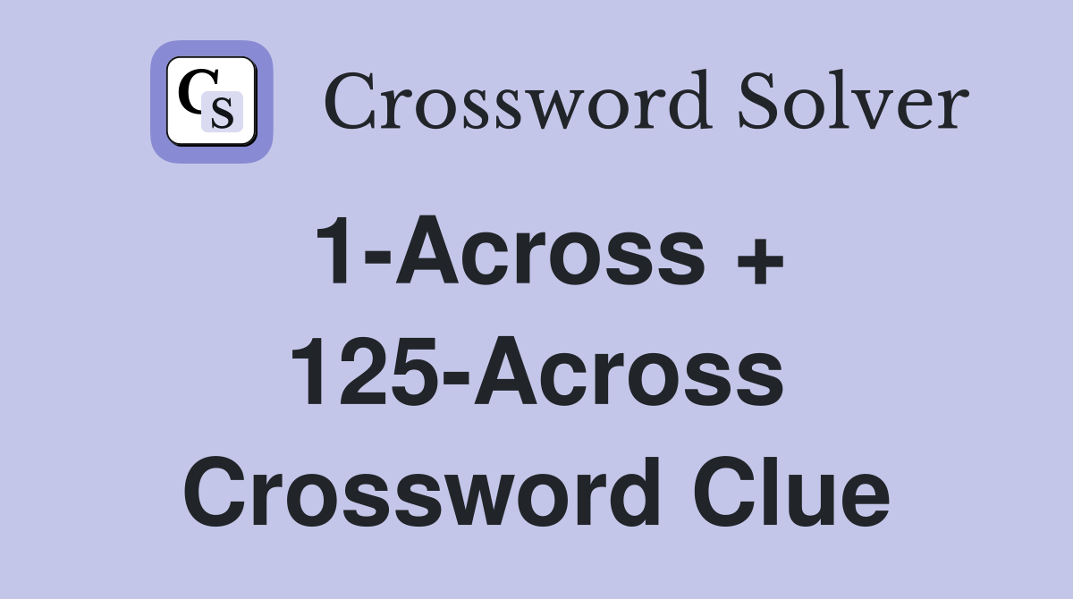 1-Across + 125-Across Crossword Clue