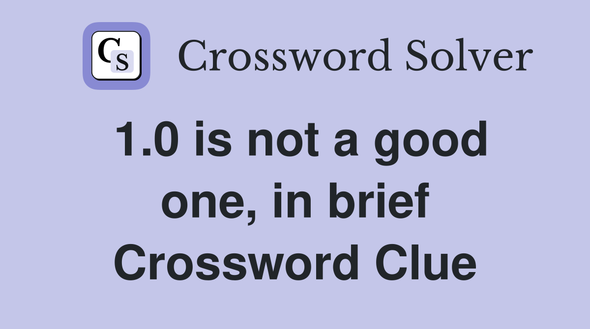 1.0 is not a good one, in brief Crossword Clue