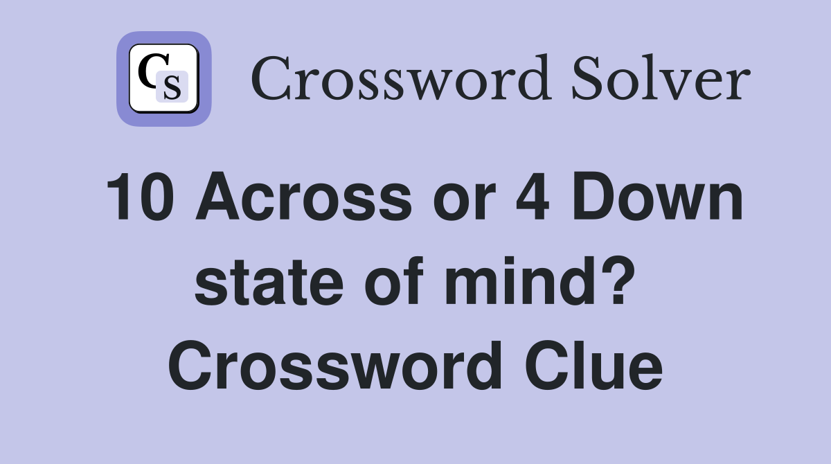 10 Across or 4 Down state of mind? Crossword Clue