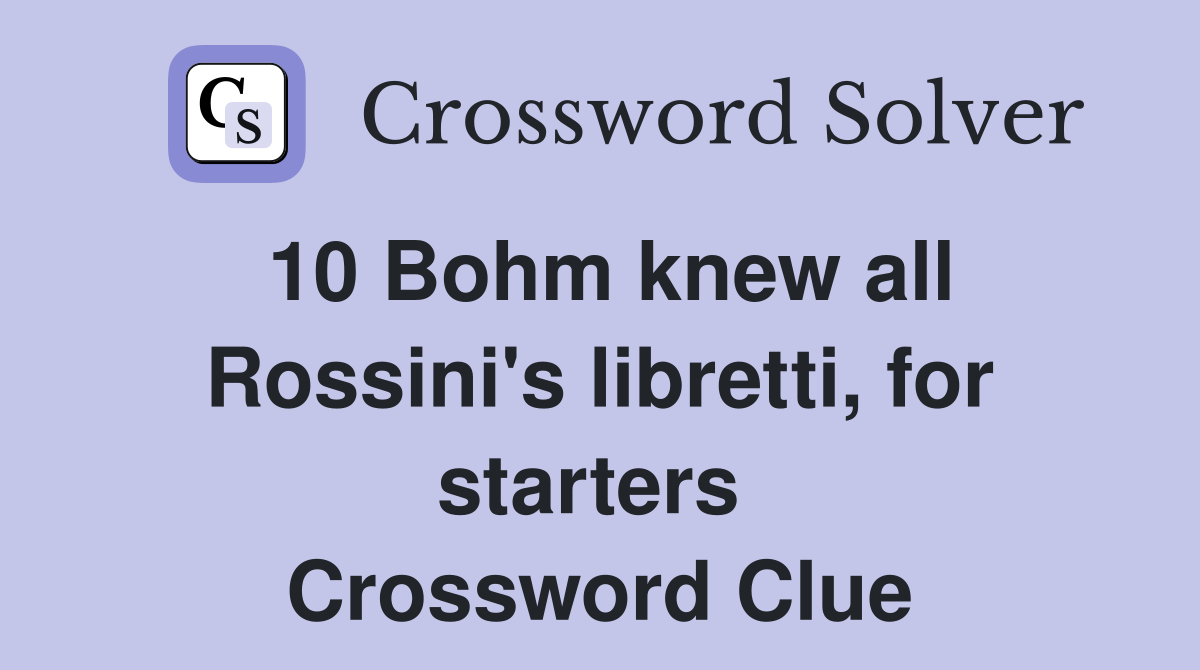 10 Bohm knew all Rossini's libretti, for starters  Crossword Clue
