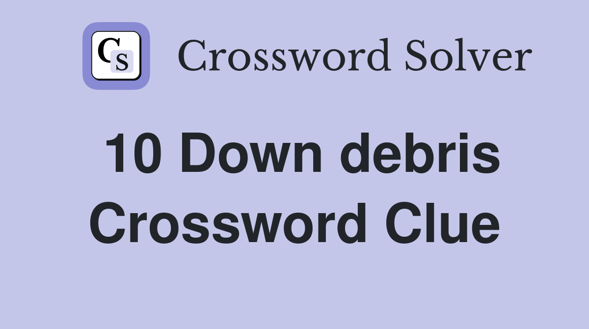 10 Down debris Crossword Clue