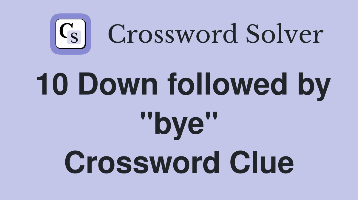 10 Down followed by "bye" Crossword Clue