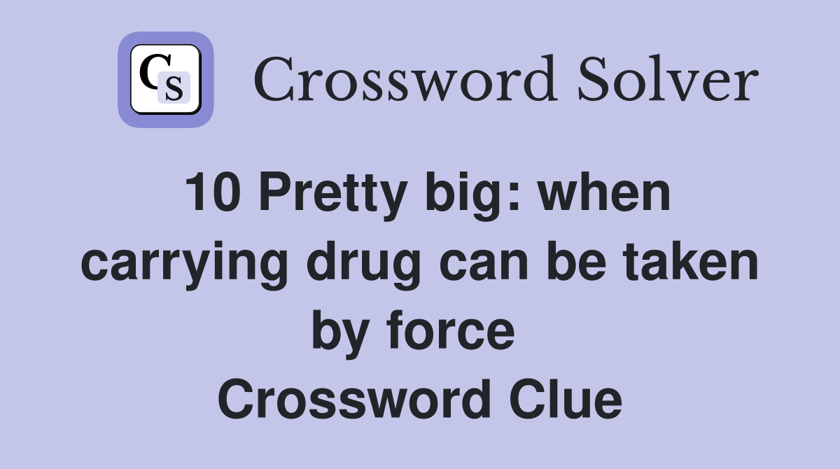 10 Pretty big: when carrying drug can be taken by force 
 Crossword Clue