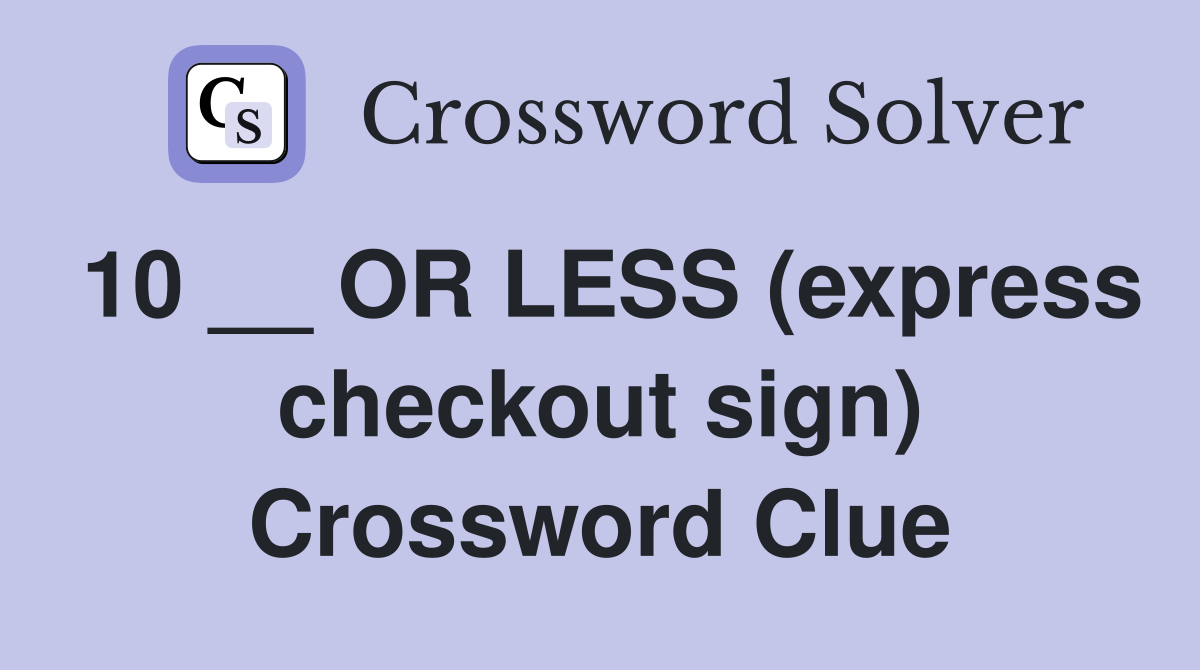 10 __ OR LESS (express checkout sign) Crossword Clue