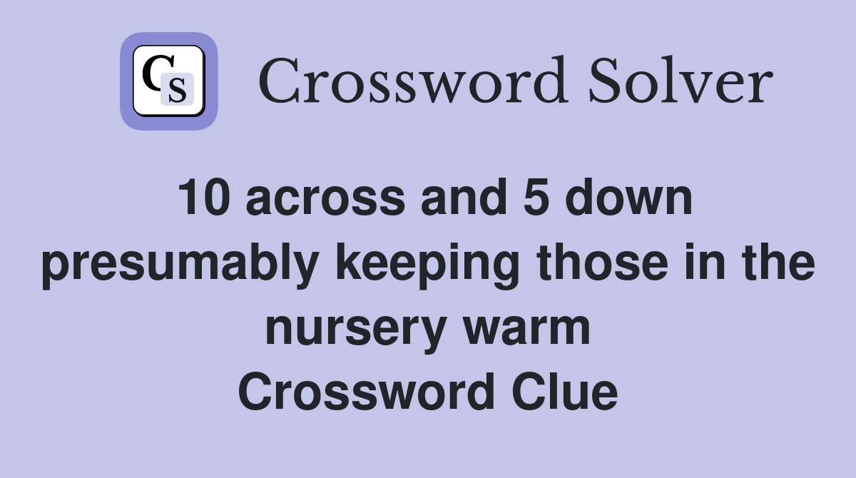 10 across and 5 down presumably keeping those in the nursery warm Crossword Clue