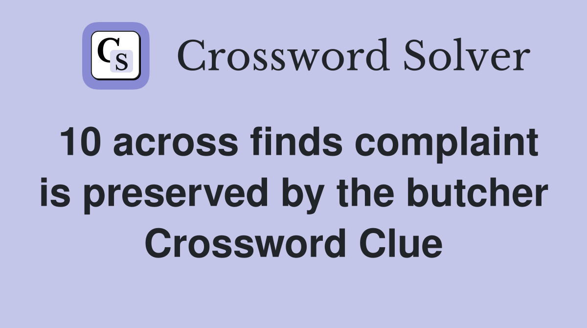 10 across finds complaint is preserved by the butcher Crossword Clue