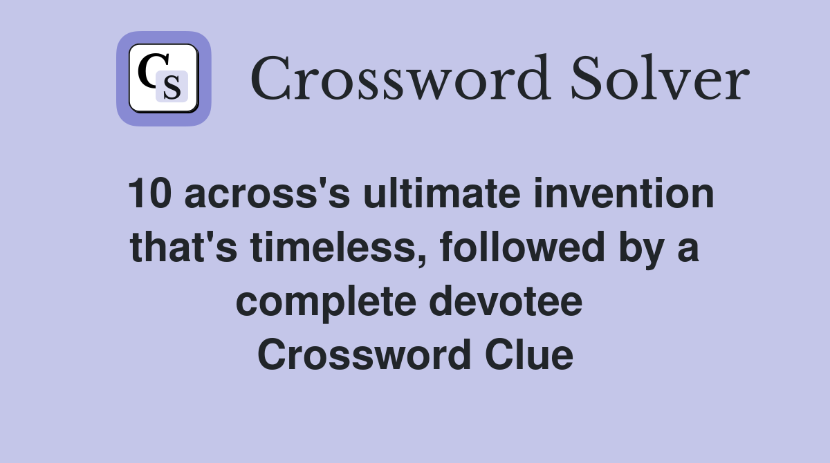 10 across's ultimate invention that's timeless, followed by a complete devotee  Crossword Clue