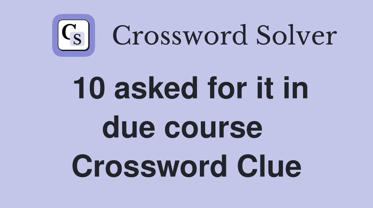 10 asked for it in due course  Crossword Clue
